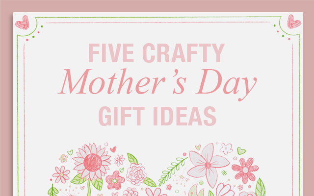 Five Crafty Mother's Day Gift Ideas